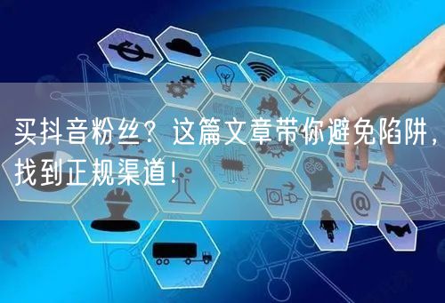 买抖音粉丝？这篇文章带你避免陷阱，找到正规渠道！