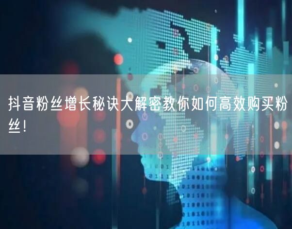 抖音粉丝增长秘诀大解密教你如何高效购买粉丝！