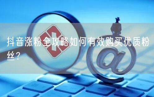 抖音涨粉全攻略如何有效购买优质粉丝？