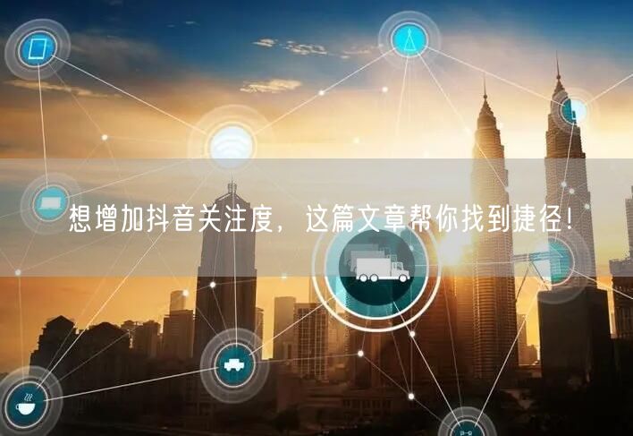 想增加抖音关注度，这篇文章帮你找到捷径！