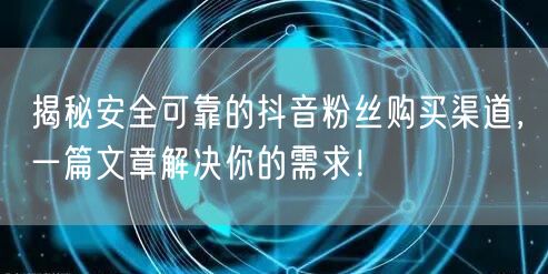 揭秘安全可靠的抖音粉丝购买渠道，一篇文章解决你的需求！