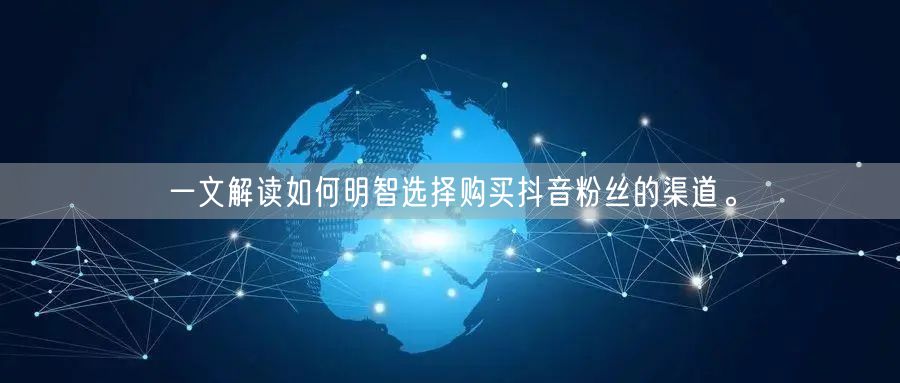 一文解读如何明智选择购买抖音粉丝的渠道。