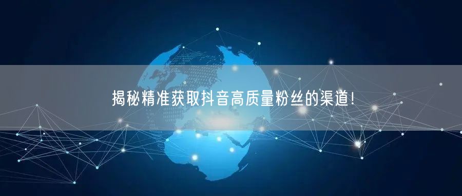 揭秘精准获取抖音高质量粉丝的渠道！
