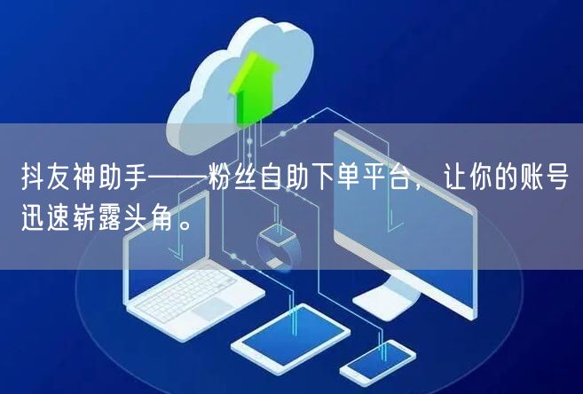 抖友神助手——粉丝自助下单平台，让你的账号迅速崭露头角。