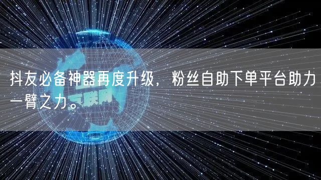 抖友必备神器再度升级，粉丝自助下单平台助力一臂之力。