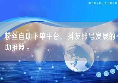 粉丝自助下单平台，抖友账号发展的助推器。