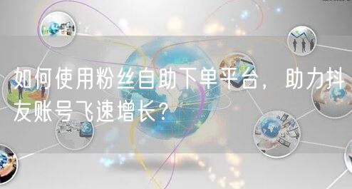 如何使用粉丝自助下单平台，助力抖友账号飞速增长？