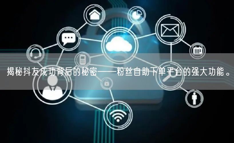 揭秘抖友成功背后的秘密——粉丝自助下单平台的强大功能。