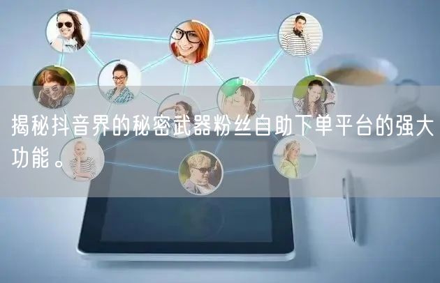 揭秘抖音界的秘密武器粉丝自助下单平台的强大功能。