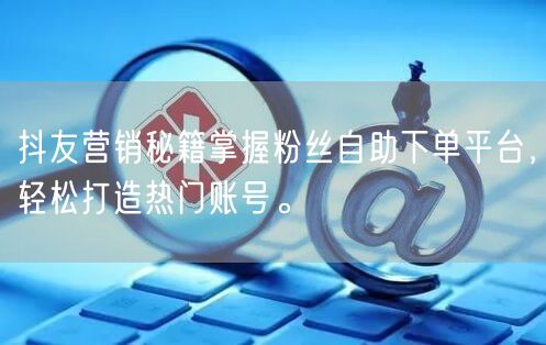 抖友营销秘籍掌握粉丝自助下单平台，轻松打造热门账号。