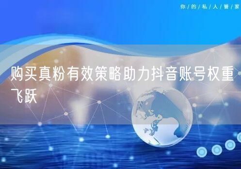 购买真粉有效策略助力抖音账号权重飞跃