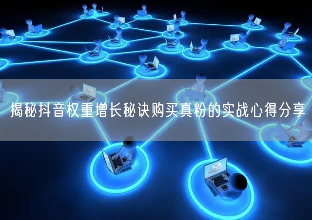 揭秘抖音权重增长秘诀购买真粉的实战心得分享