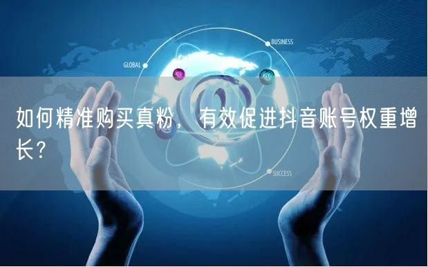 如何精准购买真粉，有效促进抖音账号权重增长？