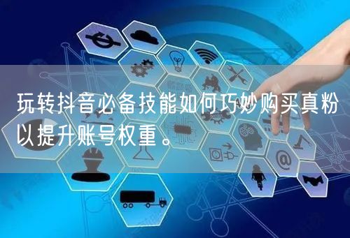 玩转抖音必备技能如何巧妙购买真粉以提升账号权重。
