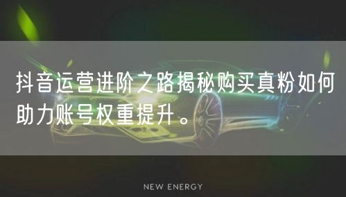 抖音运营进阶之路揭秘购买真粉如何助力账号权重提升。