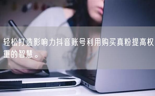 轻松打造影响力抖音账号利用购买真粉提高权重的智慧。