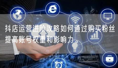 抖店运营进阶攻略如何通过购买粉丝提高账号权重和影响力。