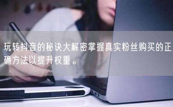 玩转抖音的秘诀大解密掌握真实粉丝购买的正确方法以提升权重。