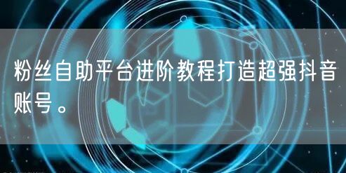 粉丝自助平台进阶教程打造超强抖音账号。