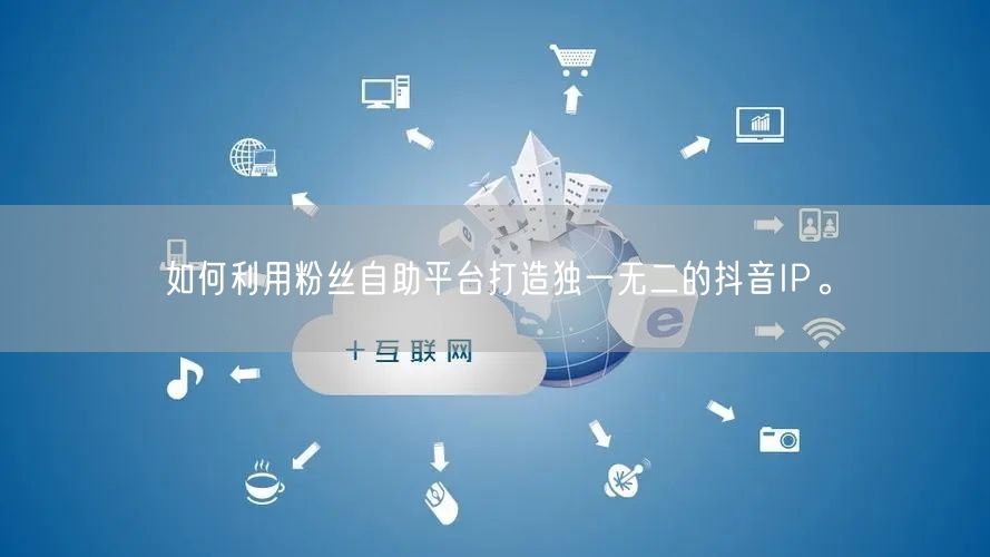 如何利用粉丝自助平台打造独一无二的抖音IP。