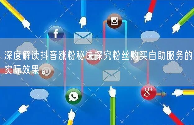 深度解读抖音涨粉秘诀探究粉丝购买自助服务的实际效果。