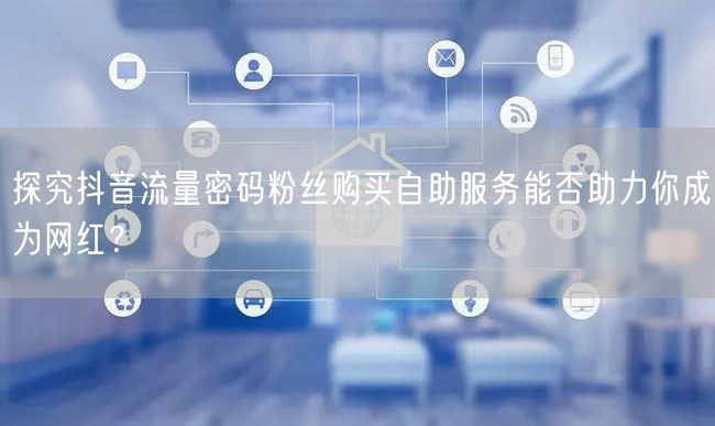 探究抖音流量密码粉丝购买自助服务能否助力你成为网红？