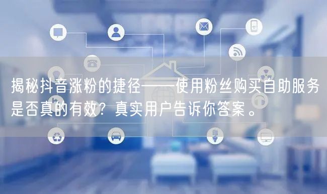 揭秘抖音涨粉的捷径——使用粉丝购买自助服务是否真的有效？真实用户告诉你答案。