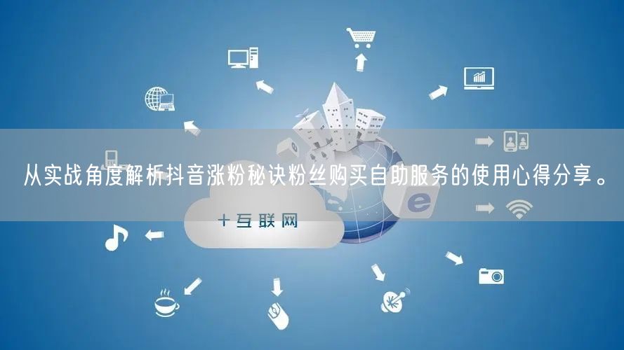 从实战角度解析抖音涨粉秘诀粉丝购买自助服务的使用心得分享。