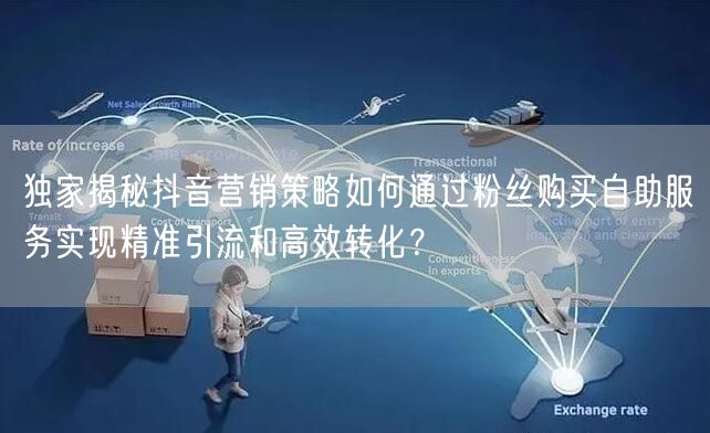 独家揭秘抖音营销策略如何通过粉丝购买自助服务实现精准引流和高效转化？