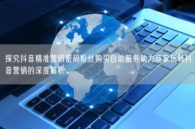 探究抖音精准营销密码粉丝购买自助服务助力商家玩转抖音营销的深度解析。