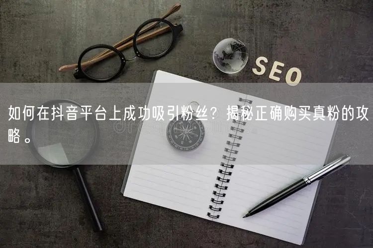 如何在抖音平台上成功吸引粉丝？揭秘正确购买真粉的攻略。