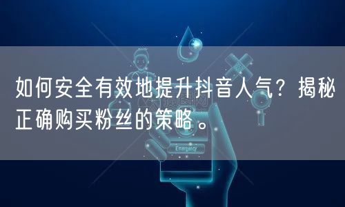 如何安全有效地提升抖音人气？揭秘正确购买粉丝的策略。
