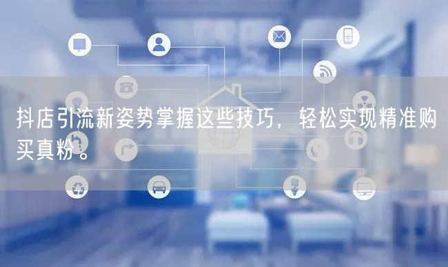 抖店引流新姿势掌握这些技巧，轻松实现精准购买真粉。