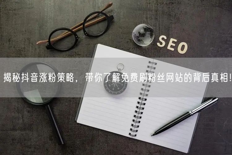 揭秘抖音涨粉策略，带你了解免费刷粉丝网站的背后真相！
