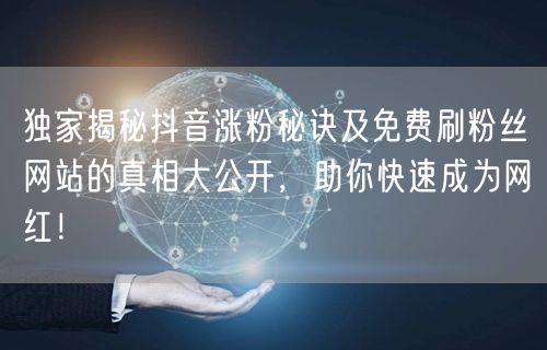 独家揭秘抖音涨粉秘诀及免费刷粉丝网站的真相大公开，助你快速成为网红！