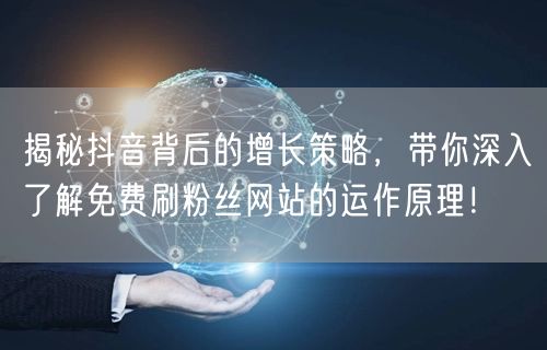 揭秘抖音背后的增长策略，带你深入了解免费刷粉丝网站的运作原理！