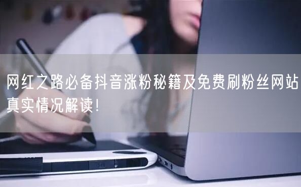 网红之路必备抖音涨粉秘籍及免费刷粉丝网站真实情况解读！