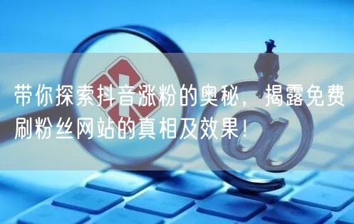 带你探索抖音涨粉的奥秘，揭露免费刷粉丝网站的真相及效果！