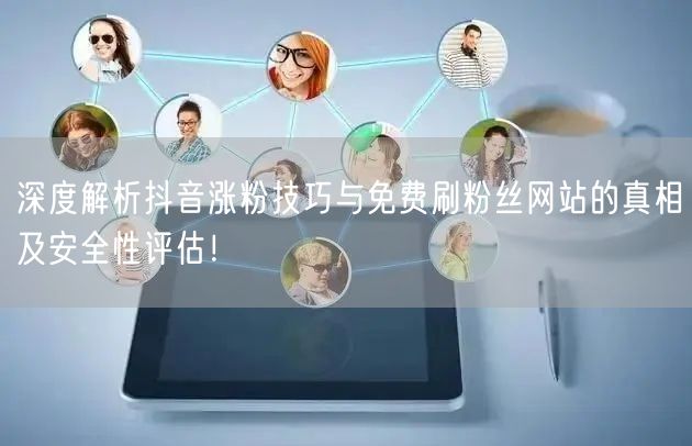 深度解析抖音涨粉技巧与免费刷粉丝网站的真相及安全性评估！