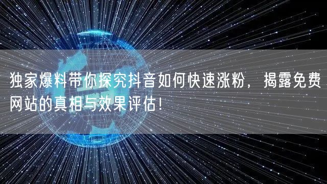 独家爆料带你探究抖音如何快速涨粉，揭露免费网站的真相与效果评估！