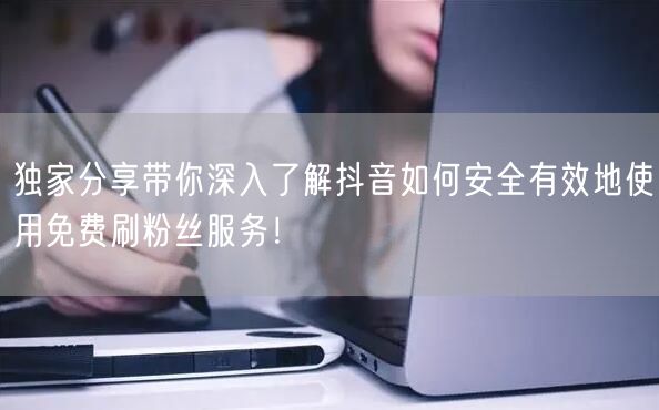 独家分享带你深入了解抖音如何安全有效地使用免费刷粉丝服务！