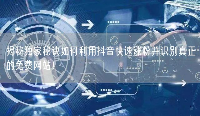 揭秘独家秘诀如何利用抖音快速涨粉并识别真正的免费网站！