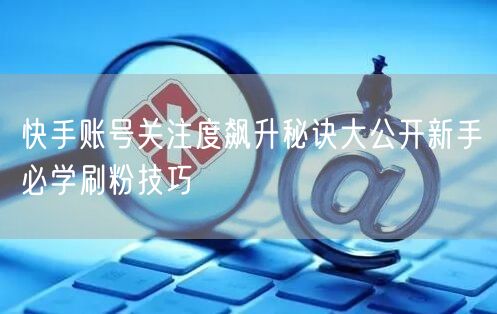 快手账号关注度飙升秘诀大公开新手必学刷粉技巧